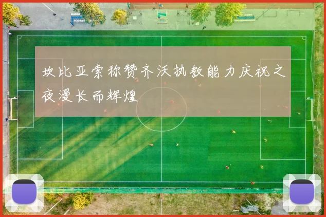 坎比亚索称赞齐沃执教能力庆祝之夜漫长而辉煌