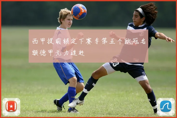 西甲提前锁定下赛季第五个欧冠名额德甲无力追赶
