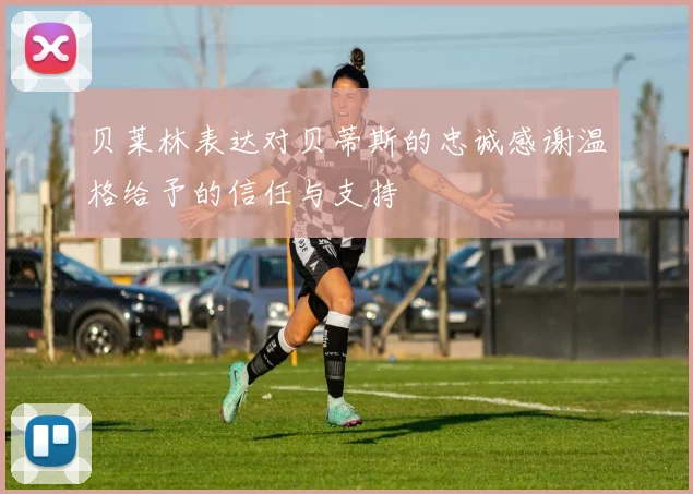 贝莱林表达对贝蒂斯的忠诚感谢温格给予的信任与支持