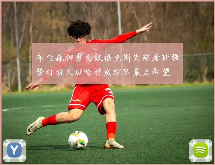 布伦森神勇无敌福克斯失踪唐斯强势对抗文班哈特成球队最后希望