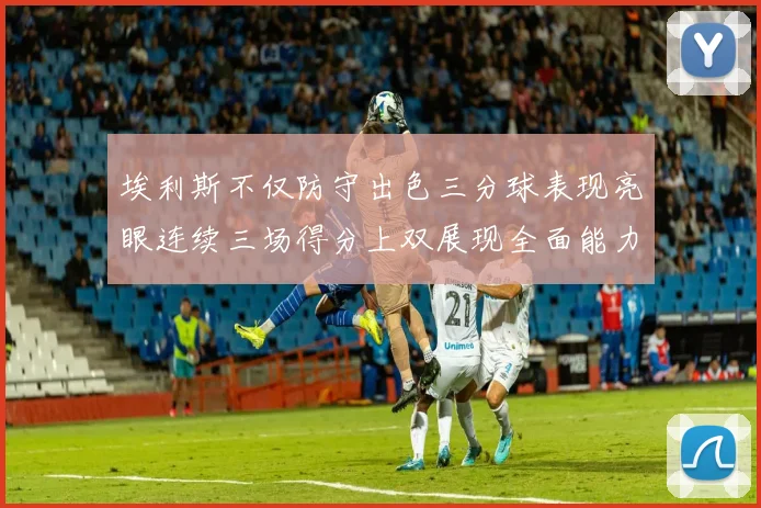 埃利斯不仅防守出色三分球表现亮眼连续三场得分上双展现全面能力
