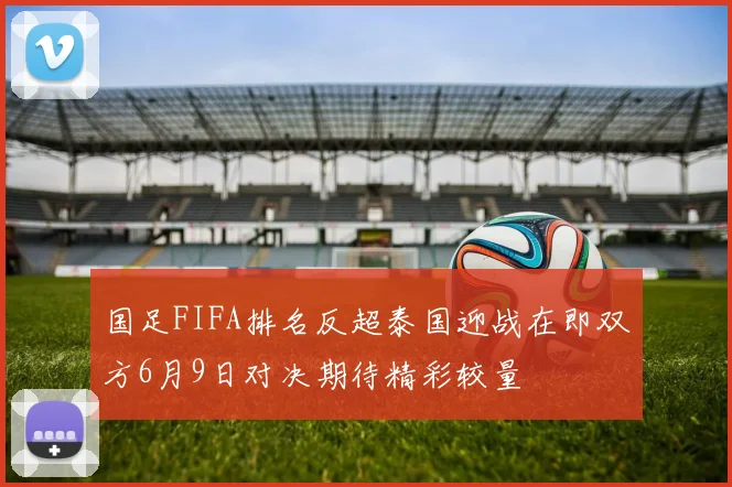 国足FIFA排名反超泰国迎战在即双方6月9日对决期待精彩较量