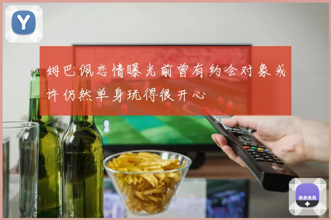 姆巴佩恋情曝光前曾有约会对象或许仍然单身玩得很开心