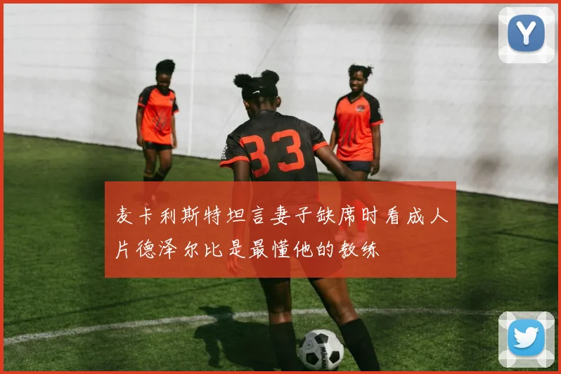 麦卡利斯特坦言妻子缺席时看成人片德泽尔比是最懂他的教练