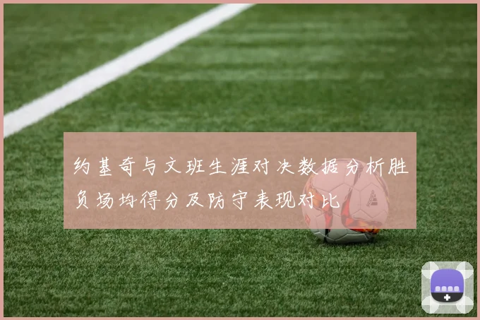 约基奇与文班生涯对决数据分析胜负场均得分及防守表现对比