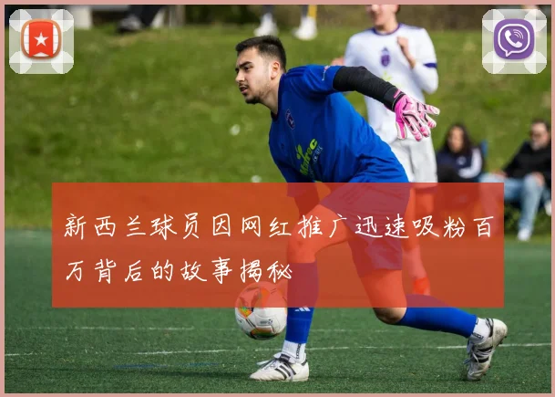 新西兰球员因网红推广迅速吸粉百万背后的故事揭秘