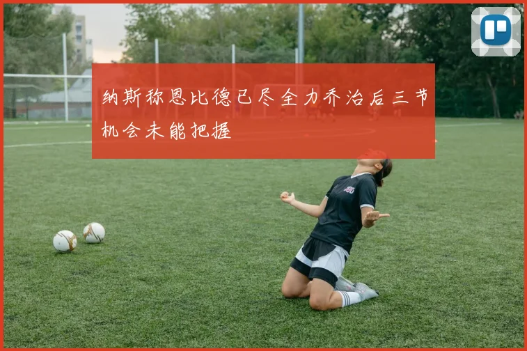 纳斯称恩比德已尽全力乔治后三节机会未能把握