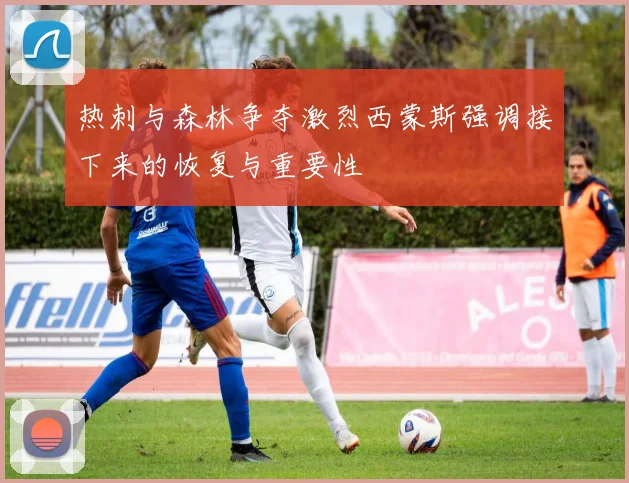 热刺与森林争夺激烈西蒙斯强调接下来的恢复与重要性