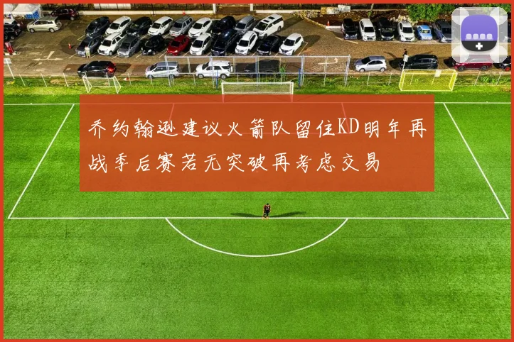 乔约翰逊建议火箭队留住KD明年再战季后赛若无突破再考虑交易