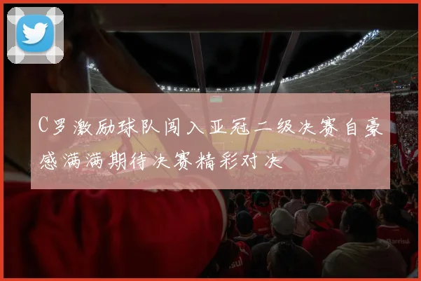 C罗激励球队闯入亚冠二级决赛自豪感满满期待决赛精彩对决