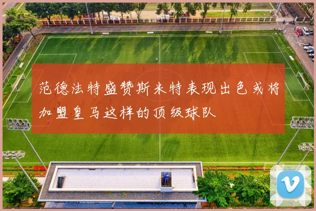范德法特盛赞斯米特表现出色或将加盟皇马这样的顶级球队