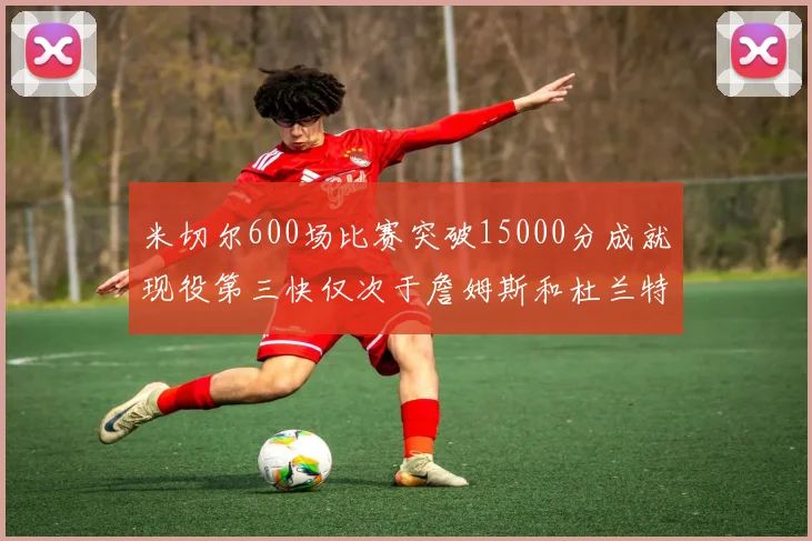 米切尔600场比赛突破15000分成就现役第三快仅次于詹姆斯和杜兰特