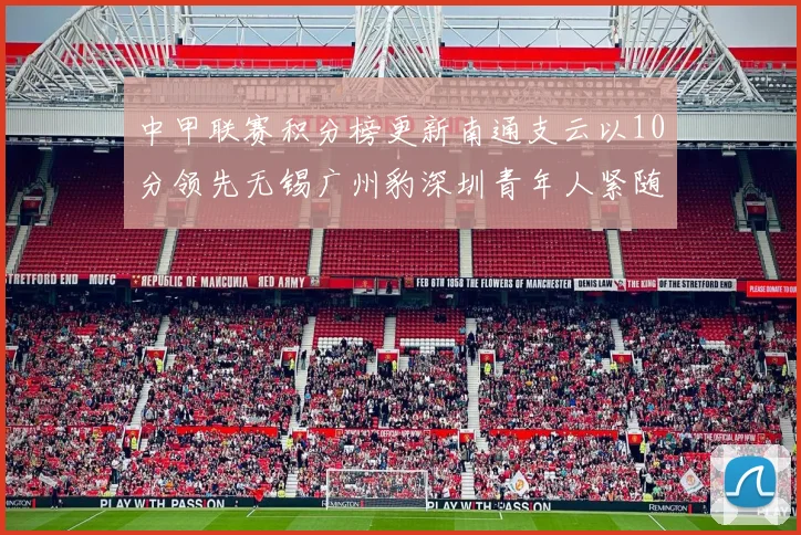 中甲联赛积分榜更新南通支云以10分领先无锡广州豹深圳青年人紧随其后