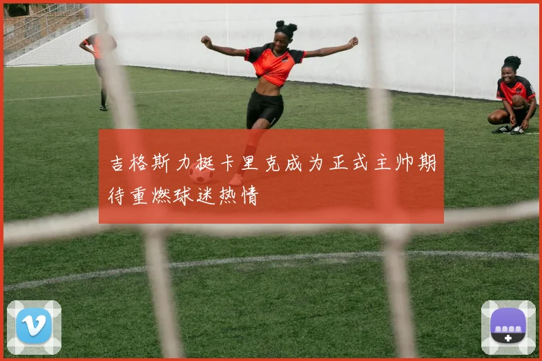 吉格斯力挺卡里克成为正式主帅期待重燃球迷热情