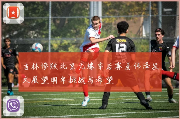 吉林惨败北京无缘季后赛姜伟泽发文展望明年挑战与希望
