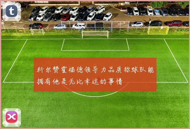 科尔赞霍福德领导力品质称球队能拥有他是无比幸运的事情