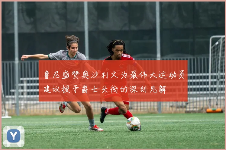 鲁尼盛赞奥沙利文为最伟大运动员建议授予爵士头衔的深刻见解