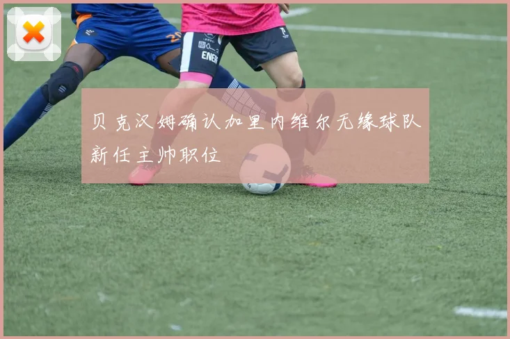 贝克汉姆确认加里内维尔无缘球队新任主帅职位