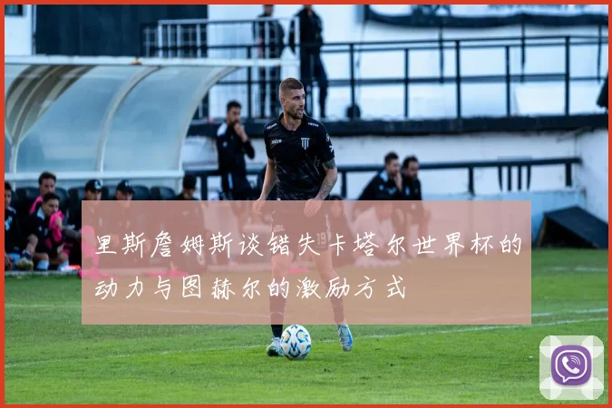 里斯詹姆斯谈错失卡塔尔世界杯的动力与图赫尔的激励方式