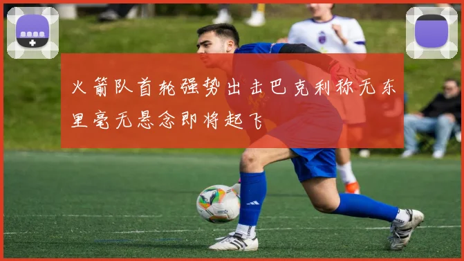 火箭队首轮强势出击巴克利称无东里毫无悬念即将起飞