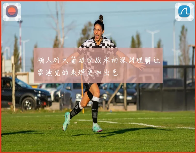 湖人对火箭进攻战术的深刻理解让雷迪克的表现更加出色