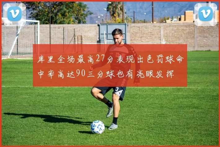 库里全场最高27分表现出色罚球命中率高达90三分球也有亮眼发挥