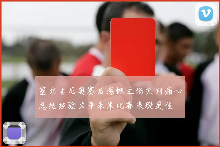 塞尔吉尼奥赛后感慨主场失利痛心总结经验力争未来比赛表现更佳