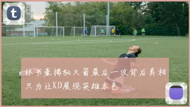 林书豪揭秘火箭最后一攻背后真相只为让KD展现英雄本色