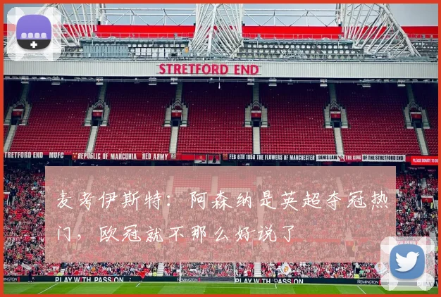麦考伊斯特：阿森纳是英超夺冠热门，欧冠就不那么好说了