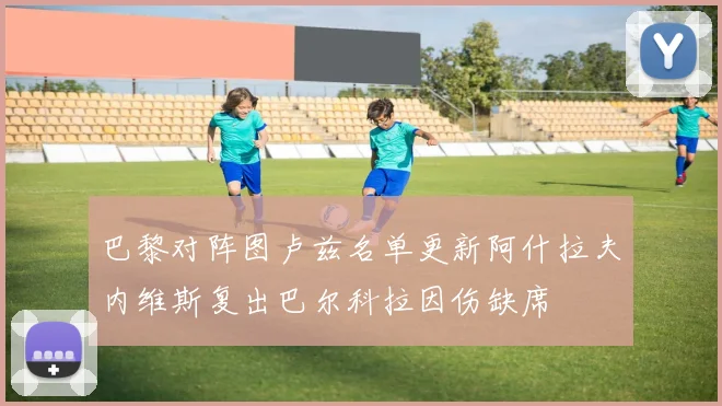 巴黎对阵图卢兹名单更新阿什拉夫内维斯复出巴尔科拉因伤缺席