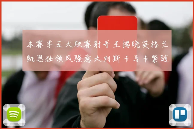本赛季五大联赛射手王揭晓英格兰凯恩独领风骚意大利斯卡马卡紧随其后