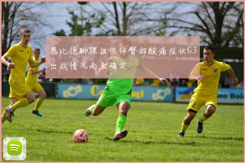 恩比德脚踝扭伤伴臀部酸痛症状G3出战情况尚未确定