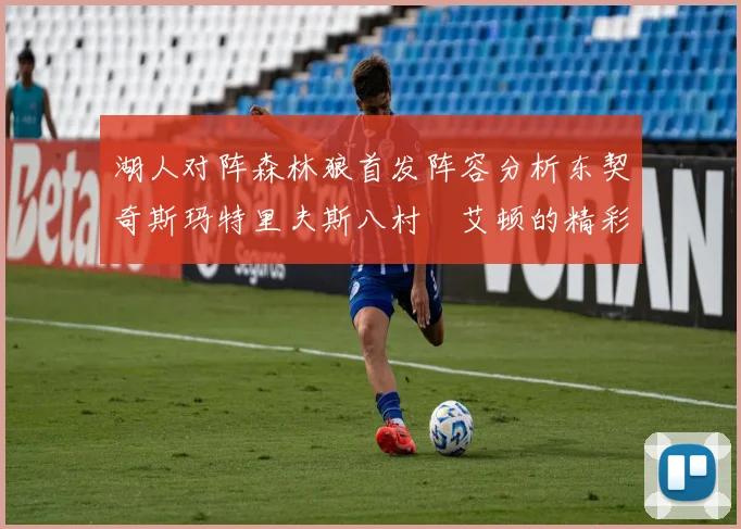 湖人对阵森林狼首发阵容分析东契奇斯玛特里夫斯八村塁艾顿的精彩表现