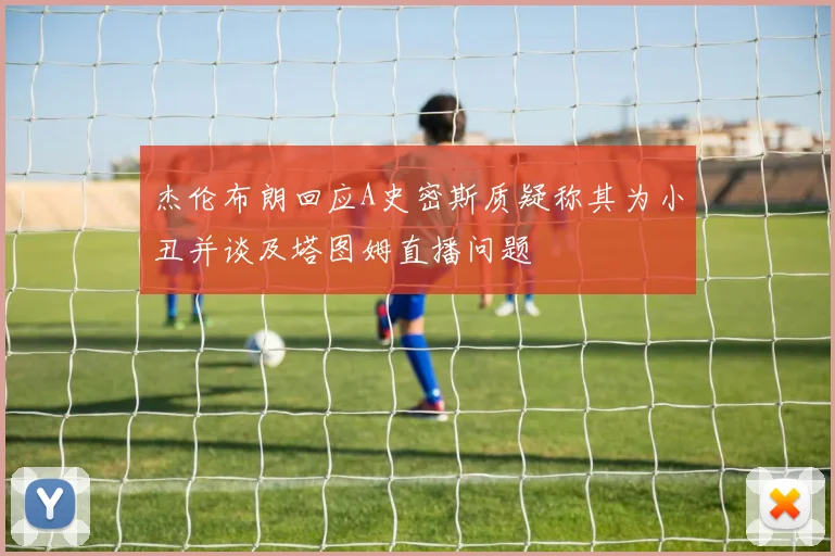 杰伦布朗回应A史密斯质疑称其为小丑并谈及塔图姆直播问题