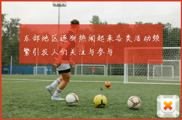 东部地区逐渐热闹起来各类活动频繁引发人们关注与参与