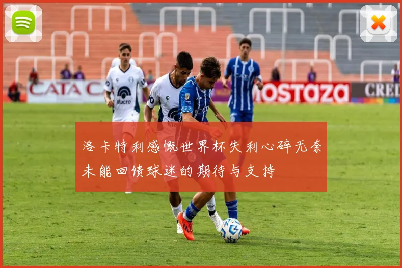 洛卡特利感慨世界杯失利心碎无奈未能回馈球迷的期待与支持