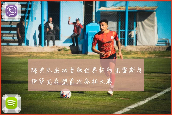 瑞典队成功晋级世界杯约克雷斯与伊萨克有望首次亮相大赛