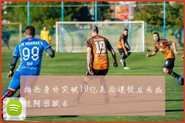 梅西身价突破10亿美元退役后或成迈阿密股东