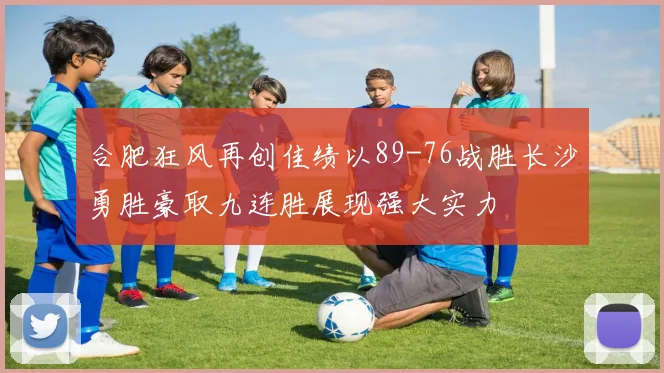 合肥狂风再创佳绩以89-76战胜长沙勇胜豪取九连胜展现强大实力