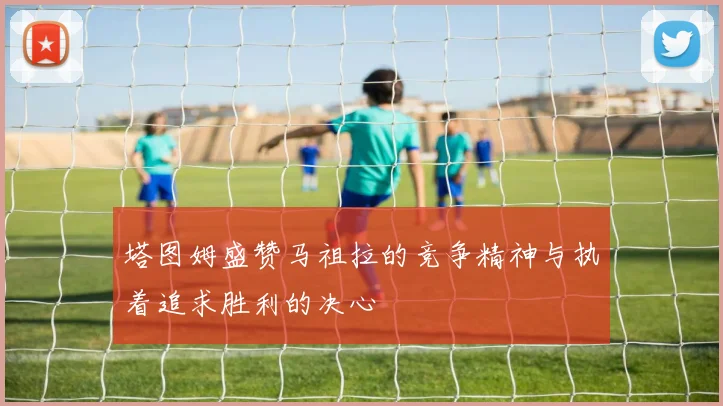 塔图姆盛赞马祖拉的竞争精神与执着追求胜利的决心