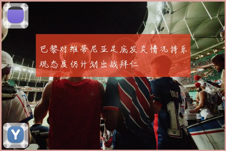 巴黎对维蒂尼亚足底发炎情况持乐观态度仍计划出战拜仁