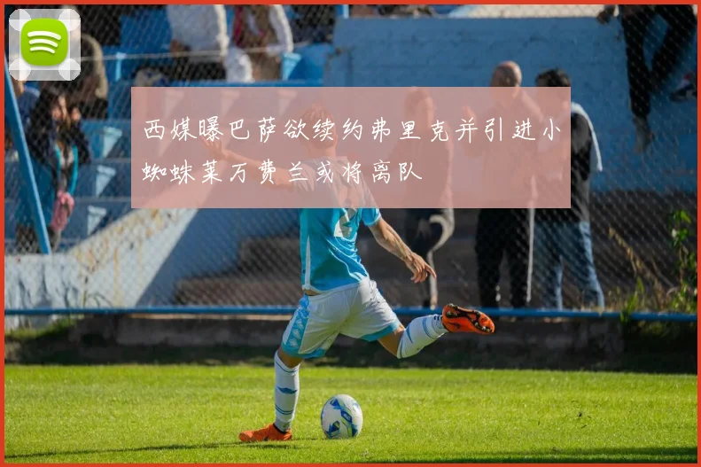 西媒曝巴萨欲续约弗里克并引进小蜘蛛莱万费兰或将离队